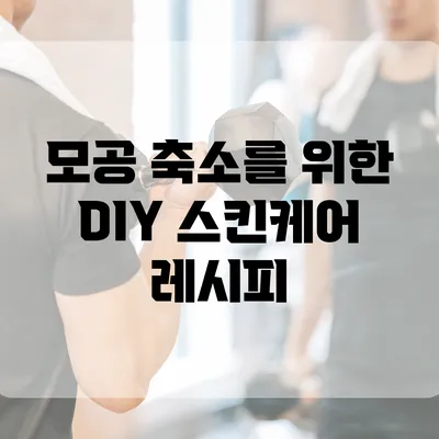 모공 축소를 위한 DIY 스킨케어 레시피